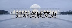 建筑資質變更類型有哪幾種，具體流程是什么樣的
